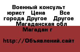 Военный консульт юрист › Цена ­ 1 - Все города Другое » Другое   . Магаданская обл.,Магадан г.